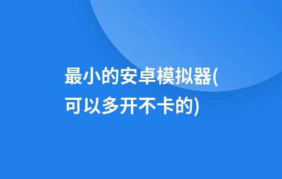 最小的安卓模拟器(可以多开不卡的)