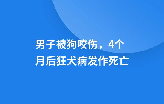 男子被狗咬伤，4个月后狂犬病发作死亡