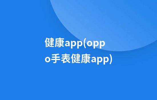 健康app(oppo手表健康app)