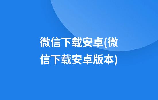 微信下载安卓(微信下载安卓版本)