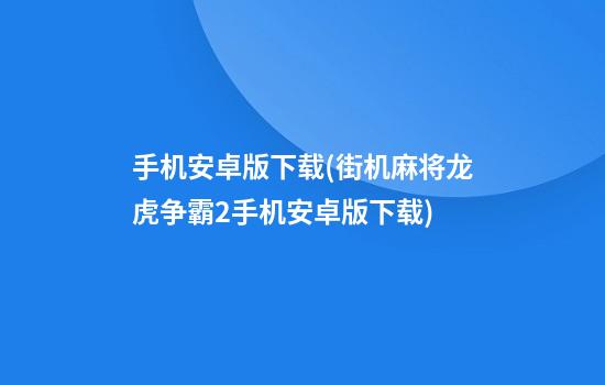 手机安卓版下载(街机麻将龙虎争霸2手机安卓版下载)