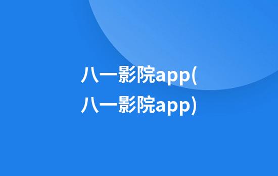 八一影院app(八一影院app)