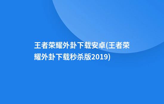 王者荣耀外卦下载安卓(王者荣耀外卦下载秒杀版2019)