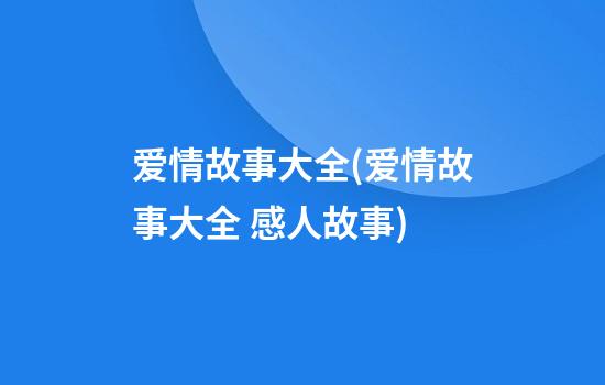 爱情故事大全(爱情故事大全 感人故事)