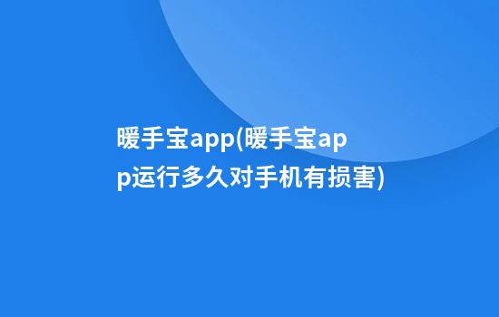 暖手宝app(暖手宝app运行多久对手机有损害)