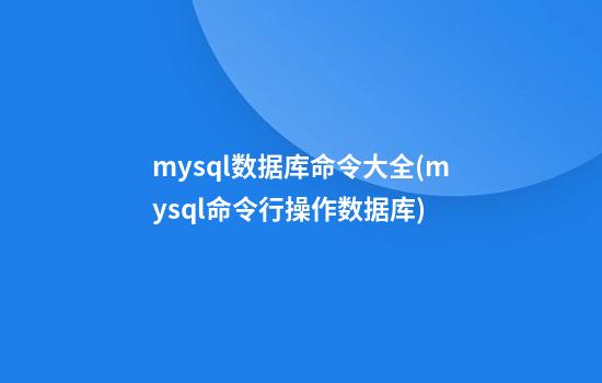 mysql数据库命令大全(mysql命令行操作数据库)