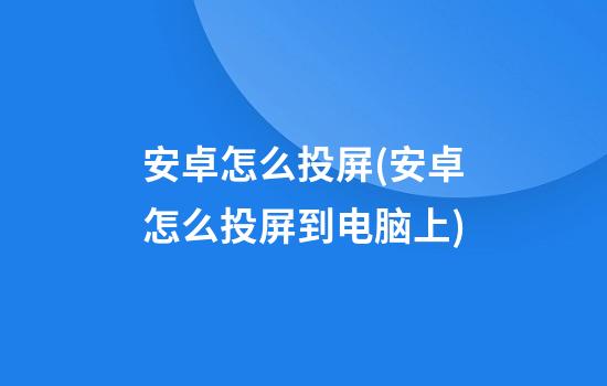 安卓怎么投屏(安卓怎么投屏到电脑上)