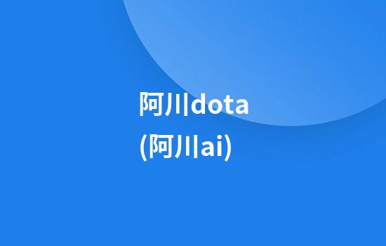 阿川dota(阿川ai)