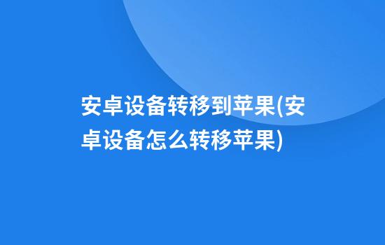 安卓设备转移到苹果(安卓设备怎么转移苹果)