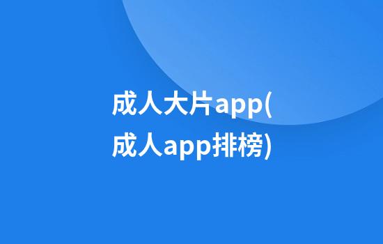 成人大片app(成人app排榜)