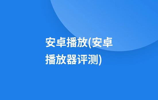 安卓播放(安卓播放器评测)