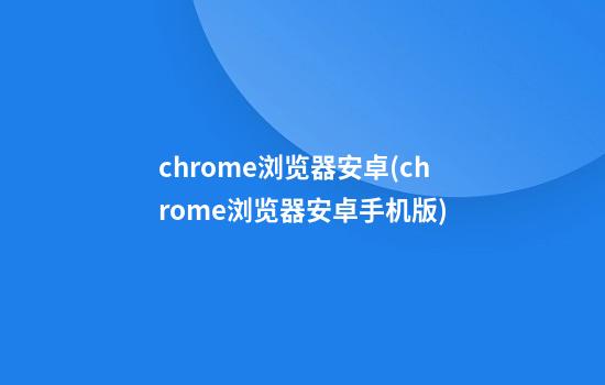 chrome浏览器安卓(chrome浏览器安卓手机版)