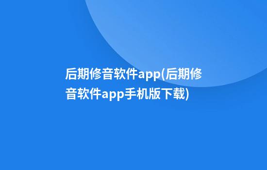 后期修音软件app(后期修音软件app手机版下载)