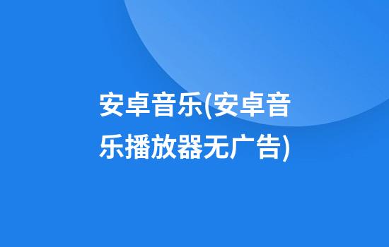 安卓音乐(安卓音乐播放器无广告)