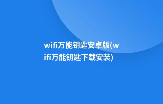 wifi万能钥匙安卓版(wifi万能钥匙下载安装)