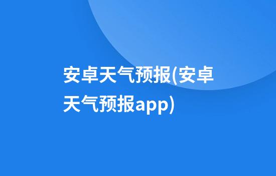 安卓天气预报(安卓天气预报app)