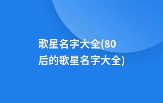 歌星名字大全(80后的歌星名字大全)