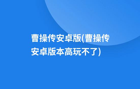 曹操传安卓版(曹操传安卓版本高玩不了)