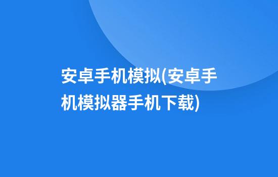 安卓手机模拟(安卓手机模拟器手机下载)