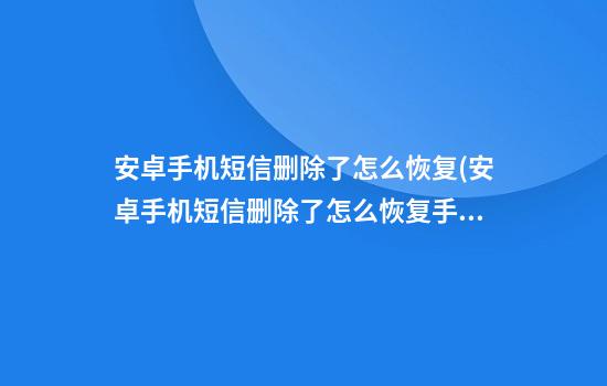 安卓手机短信删除了怎么恢复(安卓手机短信删除了怎么恢复手机短信)