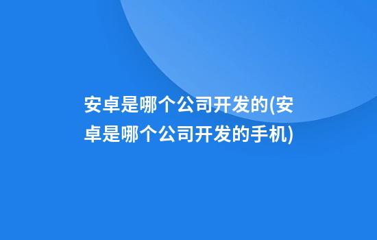 安卓是哪个公司开发的(安卓是哪个公司开发的手机)