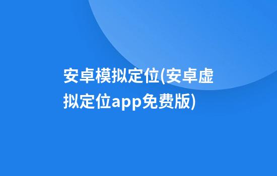 安卓模拟定位(安卓虚拟定位app免费版)