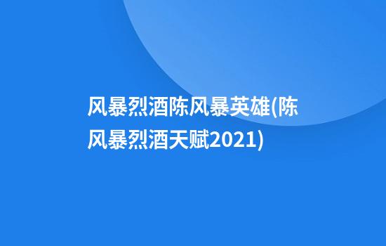 风暴烈酒陈风暴英雄(陈风暴烈酒天赋2021)