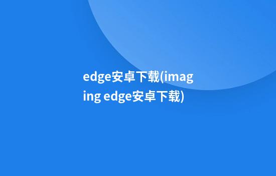 edge安卓下载(imaging edge安卓下载)