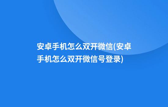 安卓手机怎么双开微信(安卓手机怎么双开微信号登录)