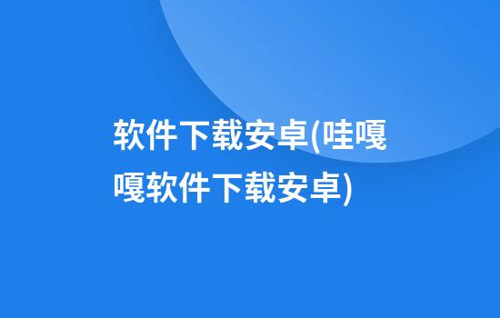 软件下载安卓(哇嘎嘎软件下载安卓)