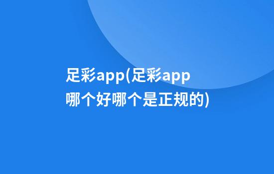 足彩app(足彩app哪个好/哪个是正规的)