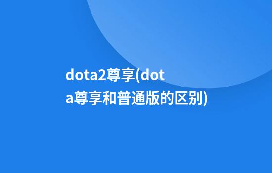 dota2尊享(dota尊享和普通版的区别)