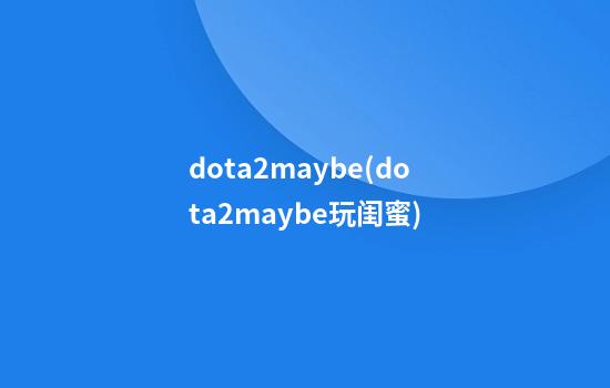 dota2maybe(dota2maybe玩闺蜜)