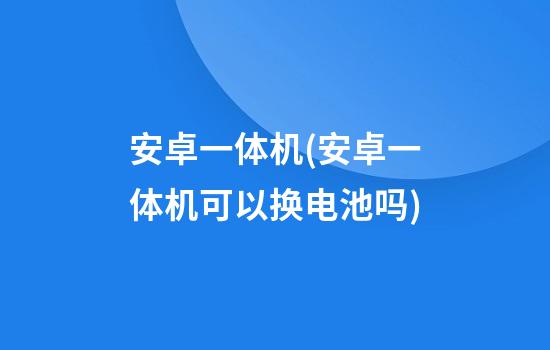 安卓一体机(安卓一体机可以换电池吗)