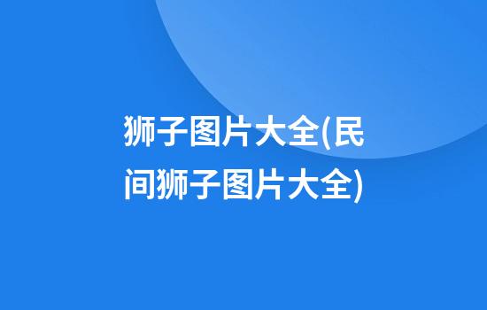 狮子图片大全(民间狮子图片大全)