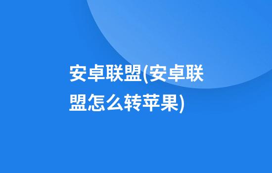 安卓联盟(安卓联盟怎么转苹果)