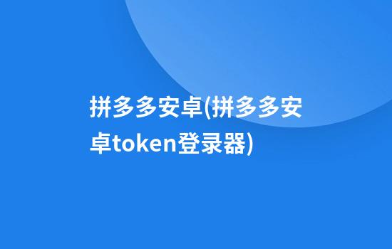 拼多多安卓(拼多多安卓token登录器)