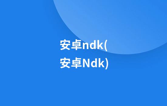 安卓ndk(安卓Ndk)