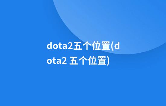 dota2五个位置(dota2 五个位置)