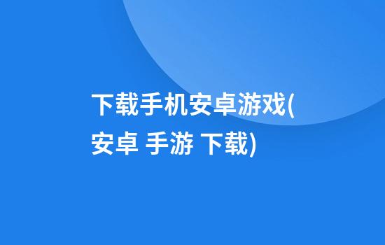 下载手机安卓游戏(安卓 手游 下载)