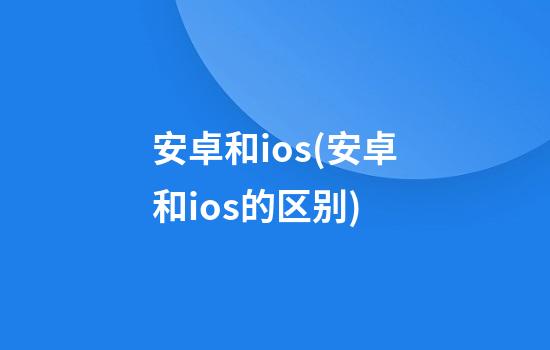 安卓和ios(安卓和ios的区别)