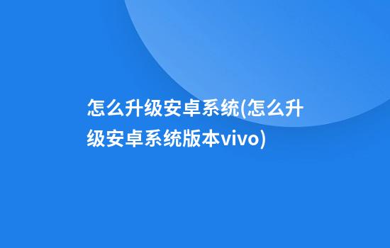 怎么升级安卓系统(怎么升级安卓系统版本vivo)