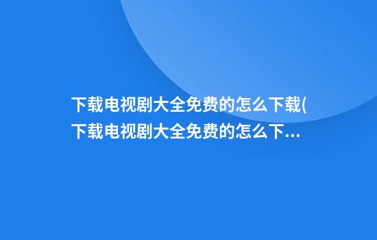 下载电视剧大全免费的怎么下载(下载电视剧大全免费的怎么下载爱奇艺)