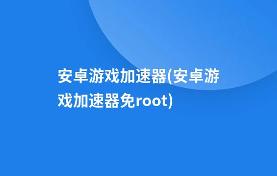 安卓游戏加速器(安卓游戏加速器免root)