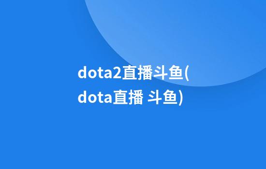 dota2直播斗鱼(dota直播 斗鱼)