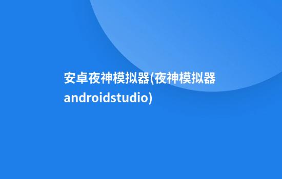 安卓夜神模拟器(夜神模拟器 androidstudio)