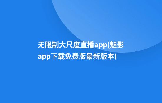 无限制大尺度直播app(魅影app下载免费版最新版本)