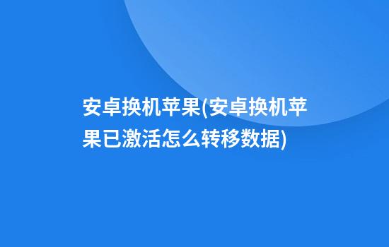 安卓换机苹果(安卓换机苹果已激活怎么转移数据)