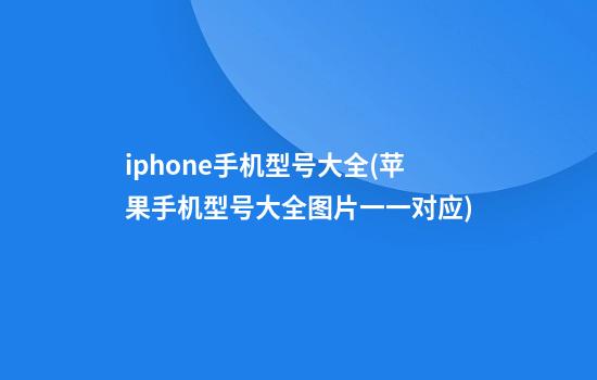 iphone手机型号大全(苹果手机型号大全图片一一对应)