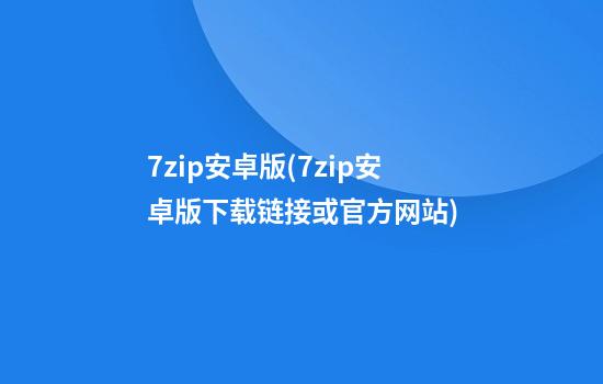 7zip安卓版(7zip安卓版下载链接或官方网站)